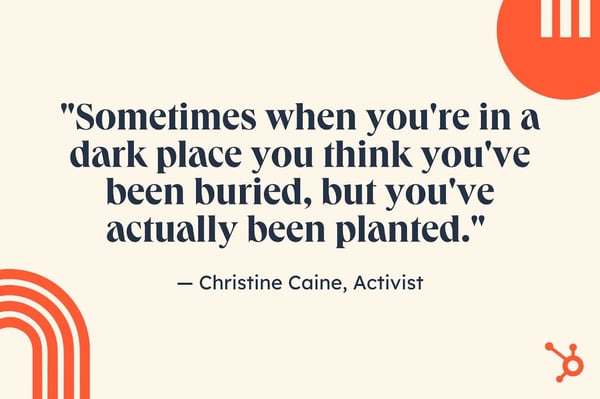motivational job search quotes, “Sometimes when you're in a dark place you think you've been buried, but you've actually been planted.” — Christine Caine, activist.